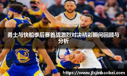 勇士与快船季后赛首战激烈对决精彩瞬间回顾与分析