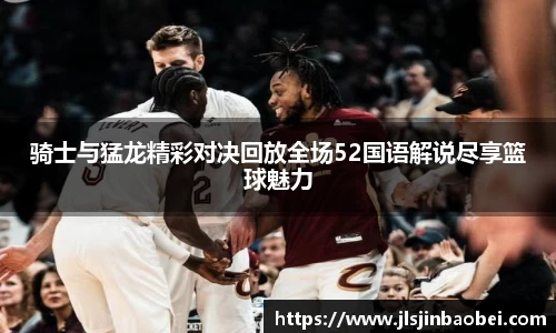 骑士与猛龙精彩对决回放全场52国语解说尽享篮球魅力