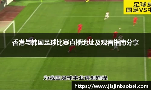 香港与韩国足球比赛直播地址及观看指南分享