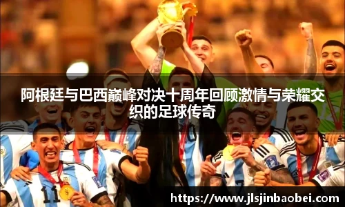 阿根廷与巴西巅峰对决十周年回顾激情与荣耀交织的足球传奇