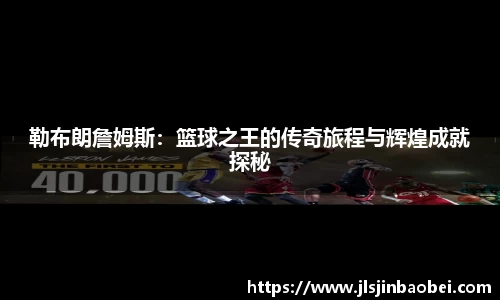勒布朗詹姆斯：篮球之王的传奇旅程与辉煌成就探秘