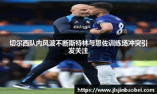 切尔西队内风波不断斯特林与恩佐训练场冲突引发关注