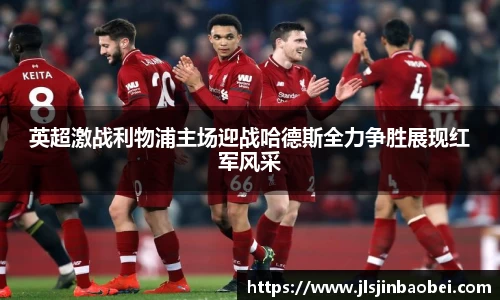 英超激战利物浦主场迎战哈德斯全力争胜展现红军风采