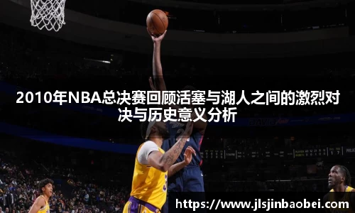 2010年NBA总决赛回顾活塞与湖人之间的激烈对决与历史意义分析