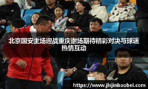 北京国安主场迎战重庆谢场期待精彩对决与球迷热情互动