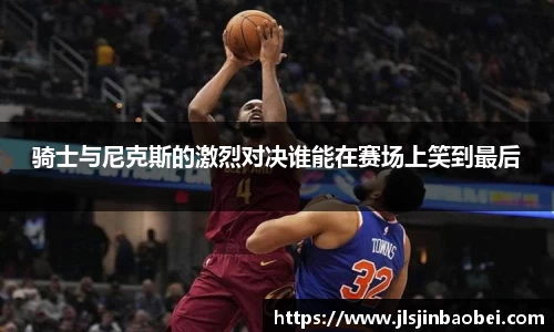 骑士与尼克斯的激烈对决谁能在赛场上笑到最后