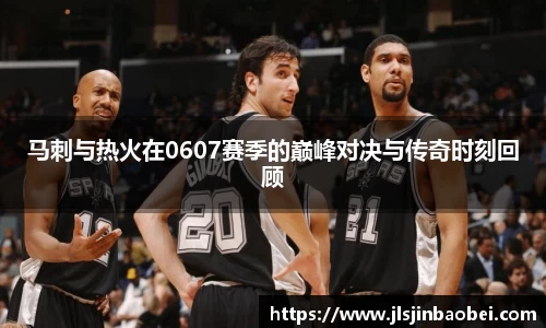 马刺与热火在0607赛季的巅峰对决与传奇时刻回顾