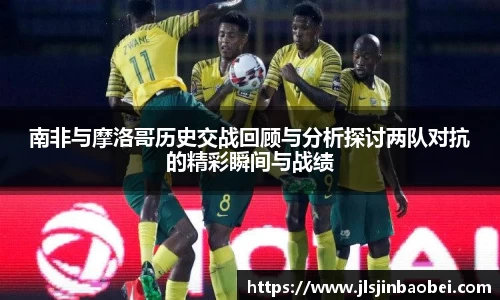 南非与摩洛哥历史交战回顾与分析探讨两队对抗的精彩瞬间与战绩