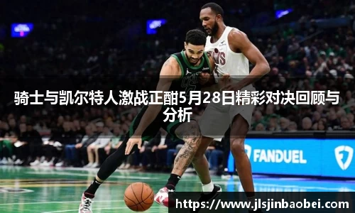 骑士与凯尔特人激战正酣5月28日精彩对决回顾与分析