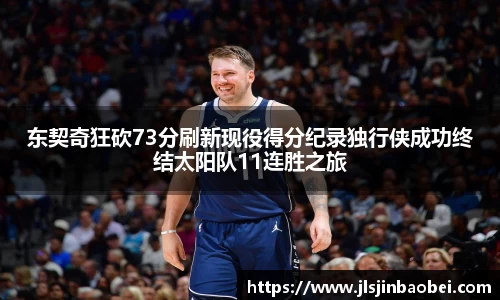 东契奇狂砍73分刷新现役得分纪录独行侠成功终结太阳队11连胜之旅
