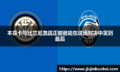 本菲卡与比兰尼激战正酣谁能在这场对决中笑到最后