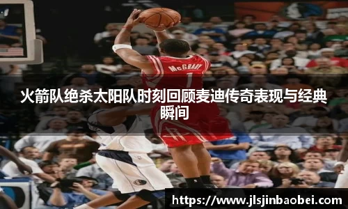 火箭队绝杀太阳队时刻回顾麦迪传奇表现与经典瞬间