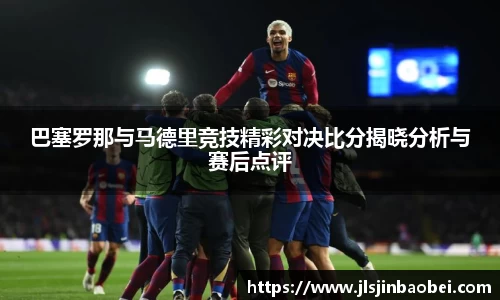 巴塞罗那与马德里竞技精彩对决比分揭晓分析与赛后点评