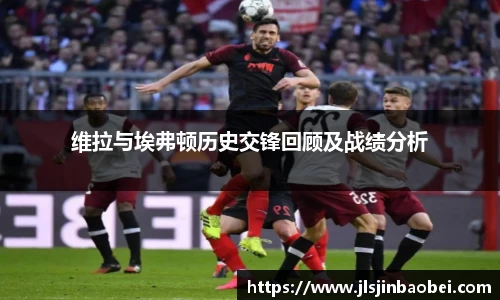 维拉与埃弗顿历史交锋回顾及战绩分析