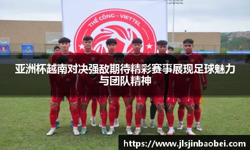 亚洲杯越南对决强敌期待精彩赛事展现足球魅力与团队精神