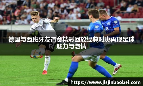 德国与西班牙友谊赛精彩回放经典对决再现足球魅力与激情