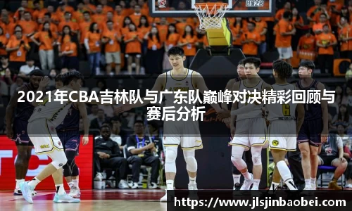 2021年CBA吉林队与广东队巅峰对决精彩回顾与赛后分析