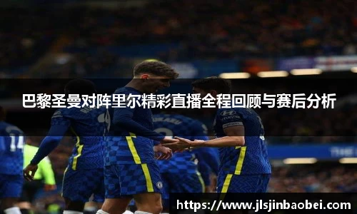 巴黎圣曼对阵里尔精彩直播全程回顾与赛后分析