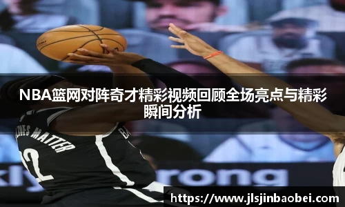 NBA篮网对阵奇才精彩视频回顾全场亮点与精彩瞬间分析
