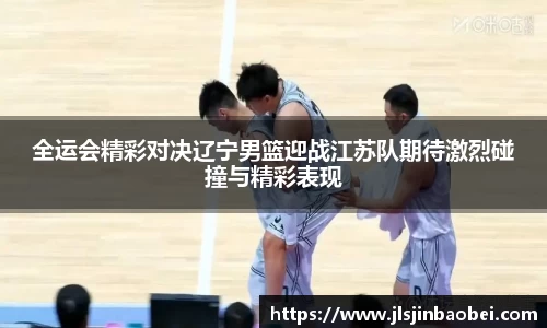 全运会精彩对决辽宁男篮迎战江苏队期待激烈碰撞与精彩表现
